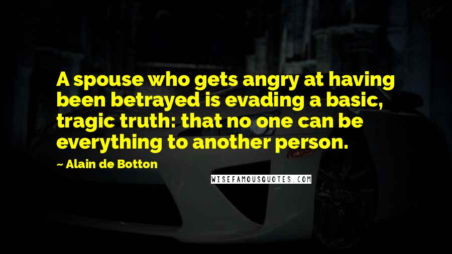 Alain De Botton Quotes: A spouse who gets angry at having been betrayed is evading a basic, tragic truth: that no one can be everything to another person.
