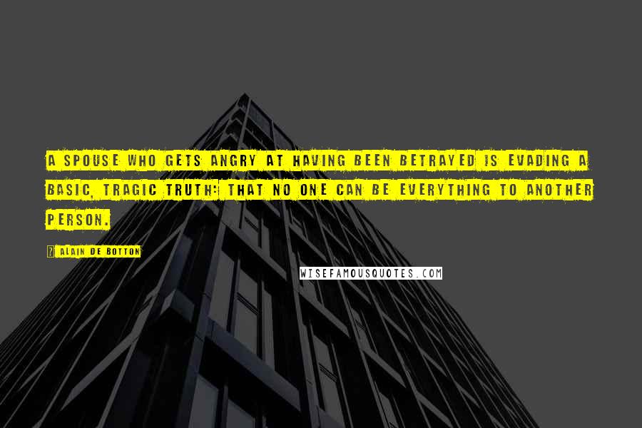 Alain De Botton Quotes: A spouse who gets angry at having been betrayed is evading a basic, tragic truth: that no one can be everything to another person.