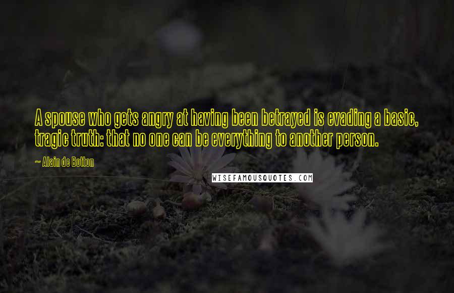 Alain De Botton Quotes: A spouse who gets angry at having been betrayed is evading a basic, tragic truth: that no one can be everything to another person.