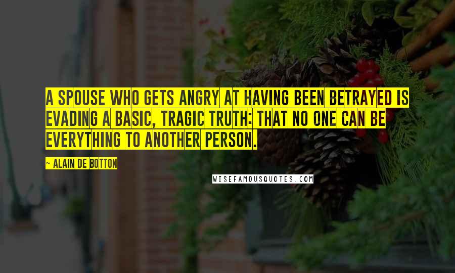 Alain De Botton Quotes: A spouse who gets angry at having been betrayed is evading a basic, tragic truth: that no one can be everything to another person.