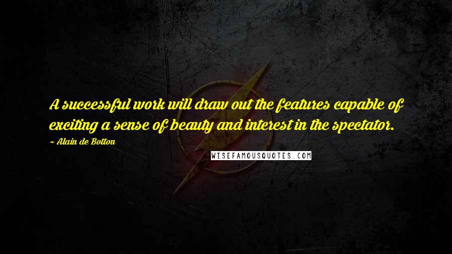 Alain De Botton Quotes: A successful work will draw out the features capable of exciting a sense of beauty and interest in the spectator.