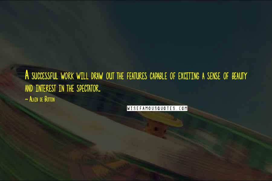 Alain De Botton Quotes: A successful work will draw out the features capable of exciting a sense of beauty and interest in the spectator.