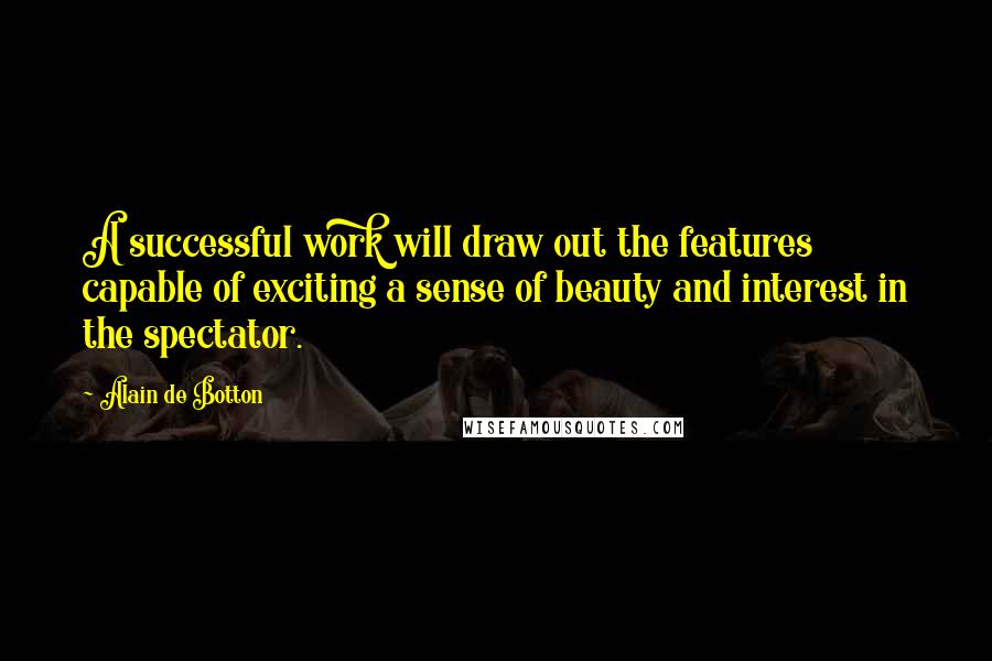 Alain De Botton Quotes: A successful work will draw out the features capable of exciting a sense of beauty and interest in the spectator.