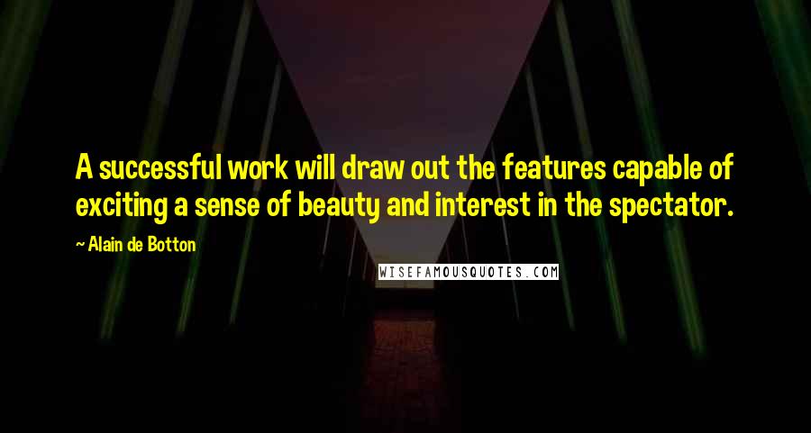 Alain De Botton Quotes: A successful work will draw out the features capable of exciting a sense of beauty and interest in the spectator.