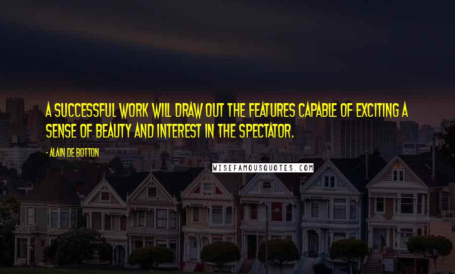 Alain De Botton Quotes: A successful work will draw out the features capable of exciting a sense of beauty and interest in the spectator.