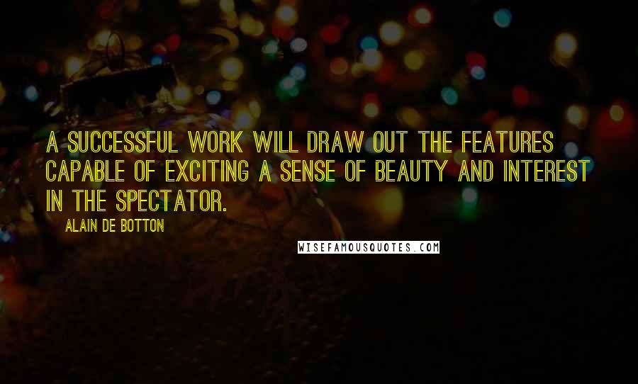 Alain De Botton Quotes: A successful work will draw out the features capable of exciting a sense of beauty and interest in the spectator.
