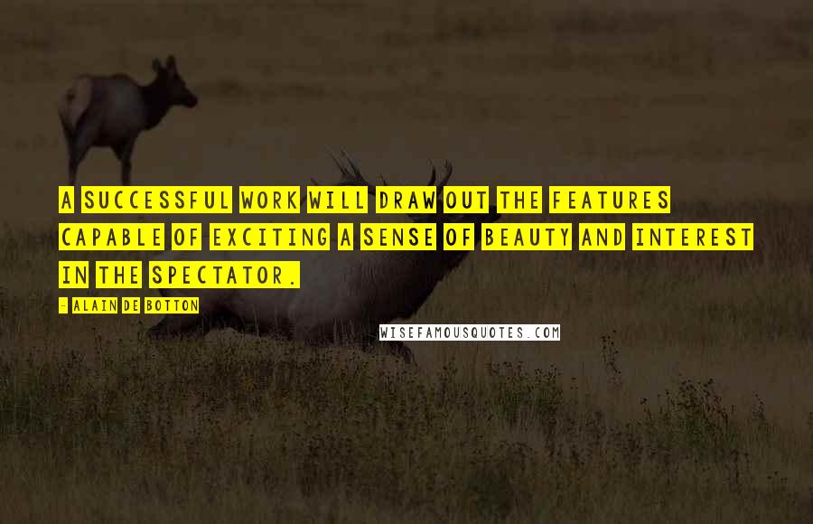 Alain De Botton Quotes: A successful work will draw out the features capable of exciting a sense of beauty and interest in the spectator.