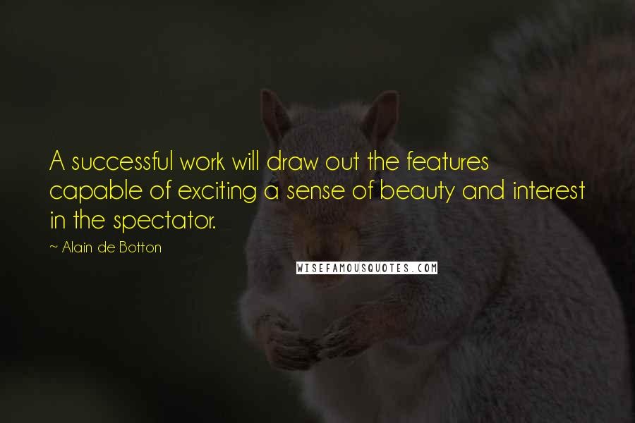 Alain De Botton Quotes: A successful work will draw out the features capable of exciting a sense of beauty and interest in the spectator.