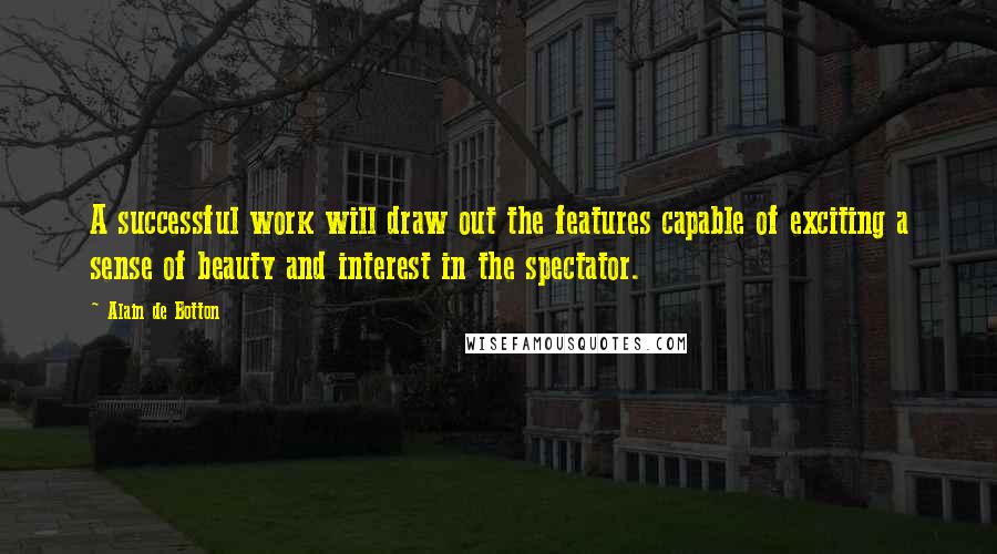 Alain De Botton Quotes: A successful work will draw out the features capable of exciting a sense of beauty and interest in the spectator.