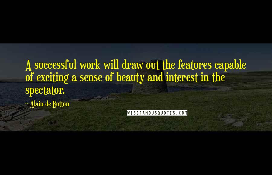 Alain De Botton Quotes: A successful work will draw out the features capable of exciting a sense of beauty and interest in the spectator.