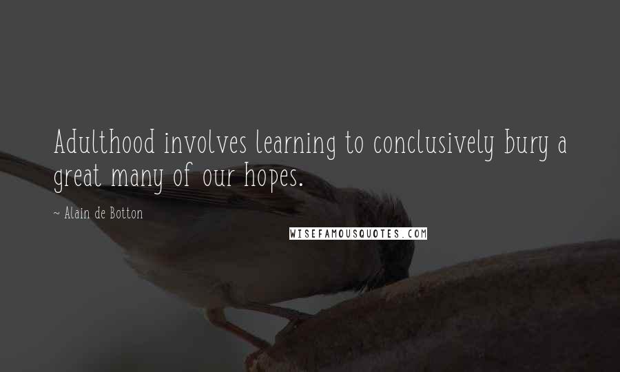 Alain De Botton Quotes: Adulthood involves learning to conclusively bury a great many of our hopes.