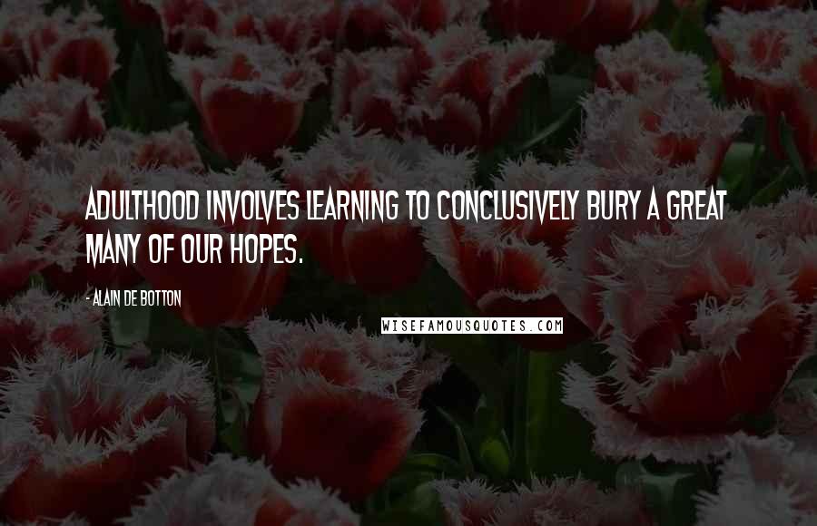 Alain De Botton Quotes: Adulthood involves learning to conclusively bury a great many of our hopes.