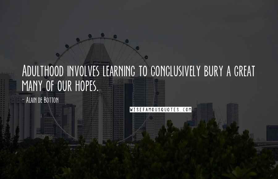 Alain De Botton Quotes: Adulthood involves learning to conclusively bury a great many of our hopes.