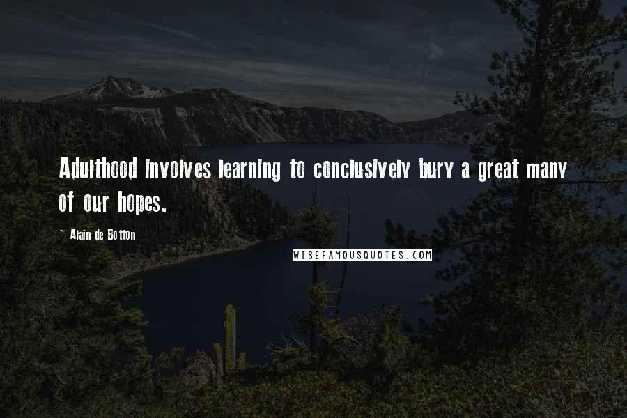 Alain De Botton Quotes: Adulthood involves learning to conclusively bury a great many of our hopes.