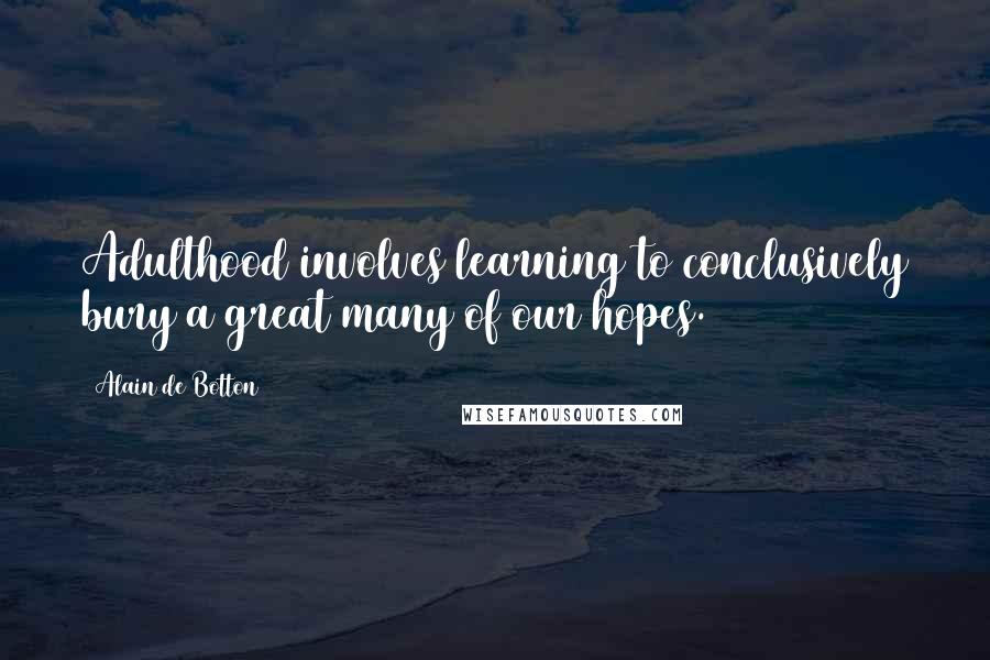 Alain De Botton Quotes: Adulthood involves learning to conclusively bury a great many of our hopes.