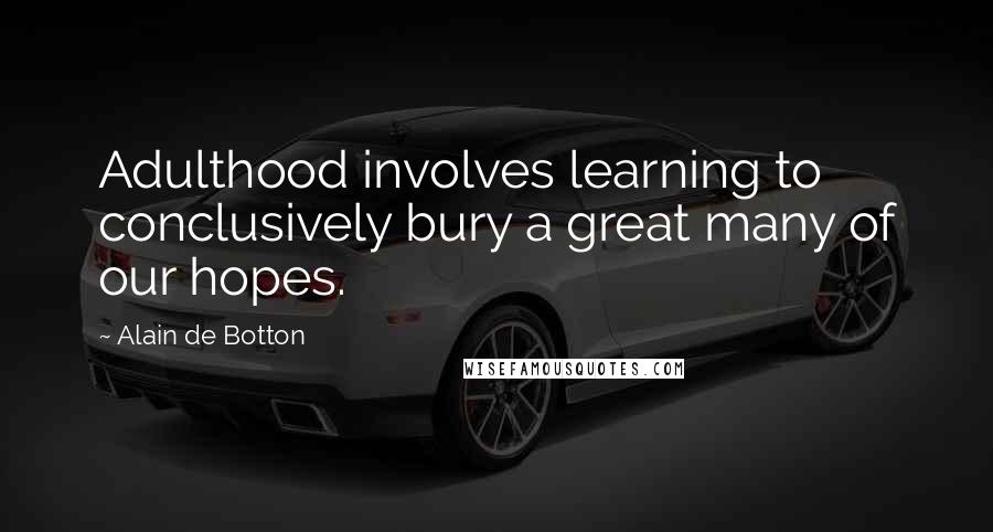 Alain De Botton Quotes: Adulthood involves learning to conclusively bury a great many of our hopes.