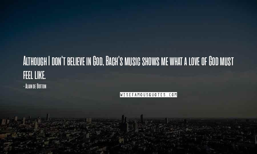 Alain De Botton Quotes: Although I don't believe in God, Bach's music shows me what a love of God must feel like.