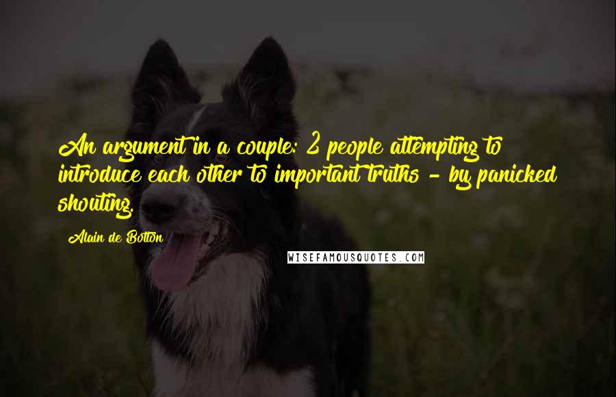 Alain De Botton Quotes: An argument in a couple: 2 people attempting to introduce each other to important truths - by panicked shouting.