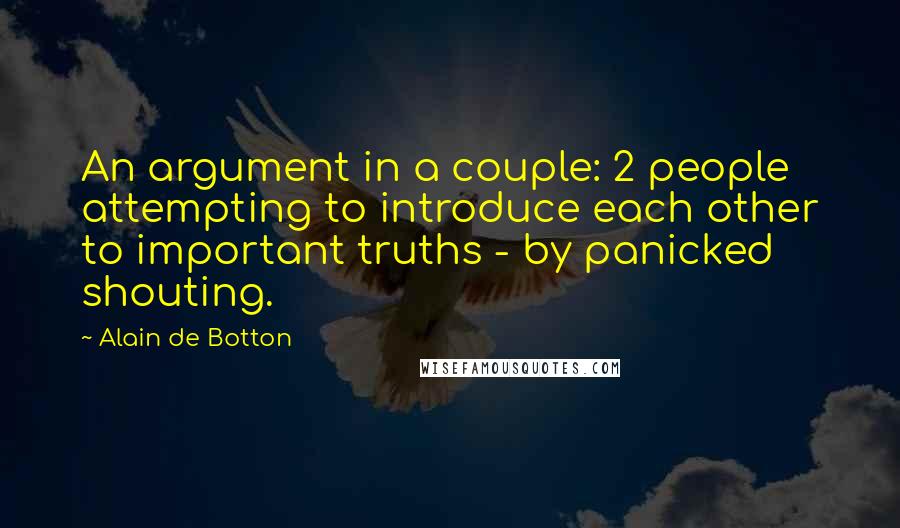 Alain De Botton Quotes: An argument in a couple: 2 people attempting to introduce each other to important truths - by panicked shouting.