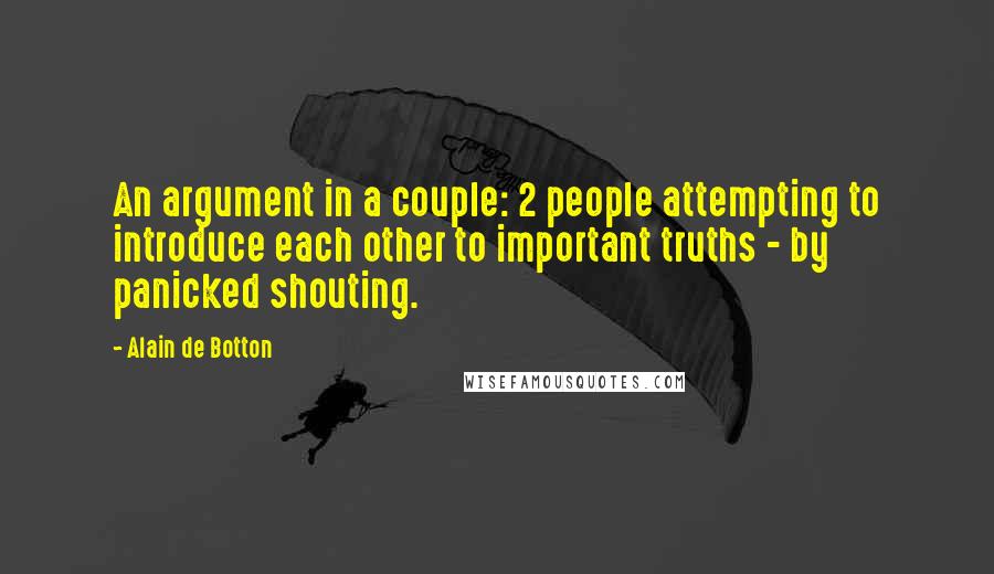 Alain De Botton Quotes: An argument in a couple: 2 people attempting to introduce each other to important truths - by panicked shouting.