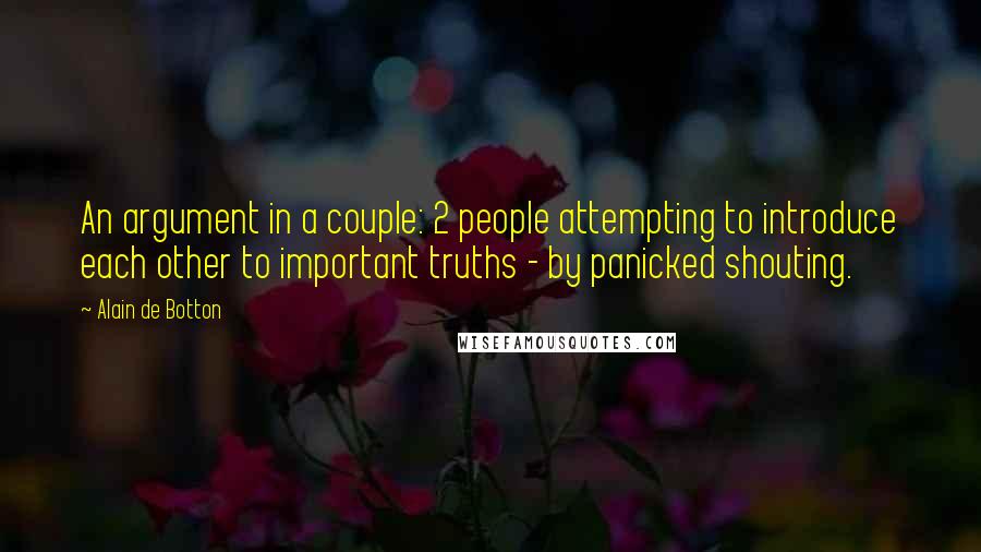 Alain De Botton Quotes: An argument in a couple: 2 people attempting to introduce each other to important truths - by panicked shouting.