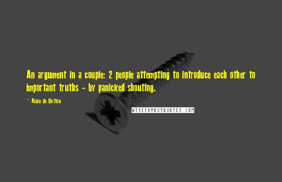 Alain De Botton Quotes: An argument in a couple: 2 people attempting to introduce each other to important truths - by panicked shouting.