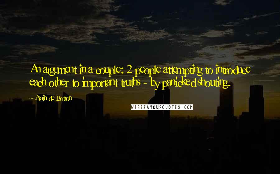 Alain De Botton Quotes: An argument in a couple: 2 people attempting to introduce each other to important truths - by panicked shouting.