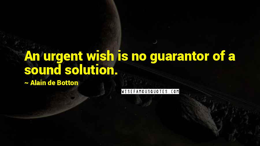 Alain De Botton Quotes: An urgent wish is no guarantor of a sound solution.