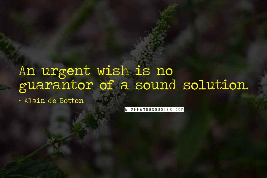 Alain De Botton Quotes: An urgent wish is no guarantor of a sound solution.