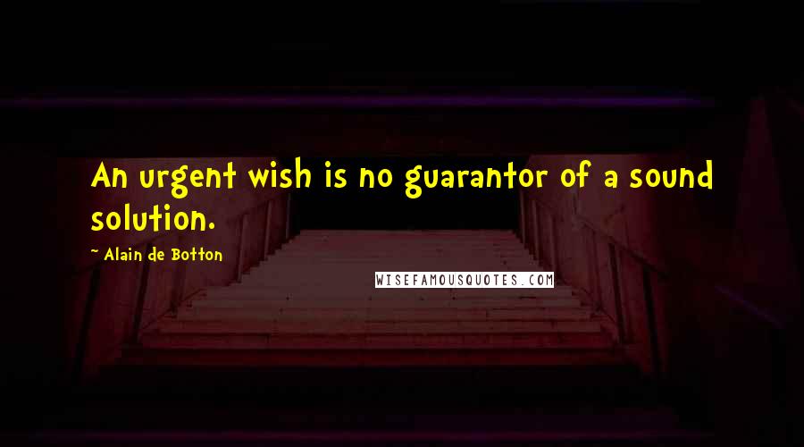 Alain De Botton Quotes: An urgent wish is no guarantor of a sound solution.