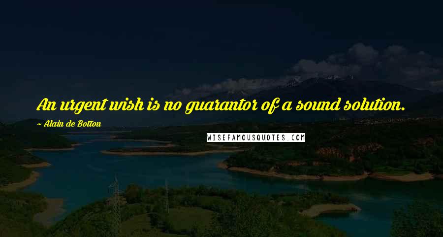 Alain De Botton Quotes: An urgent wish is no guarantor of a sound solution.