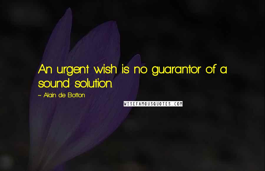 Alain De Botton Quotes: An urgent wish is no guarantor of a sound solution.