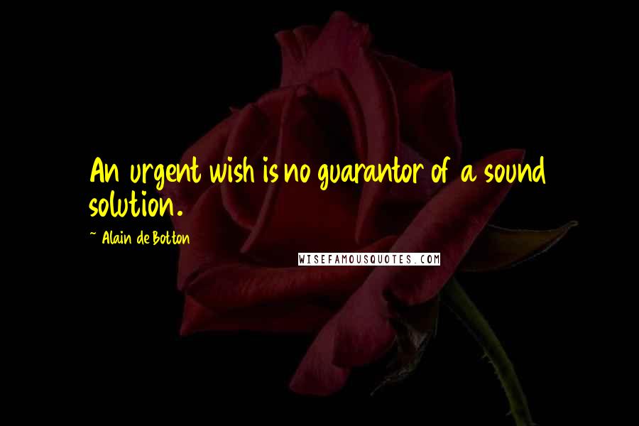 Alain De Botton Quotes: An urgent wish is no guarantor of a sound solution.