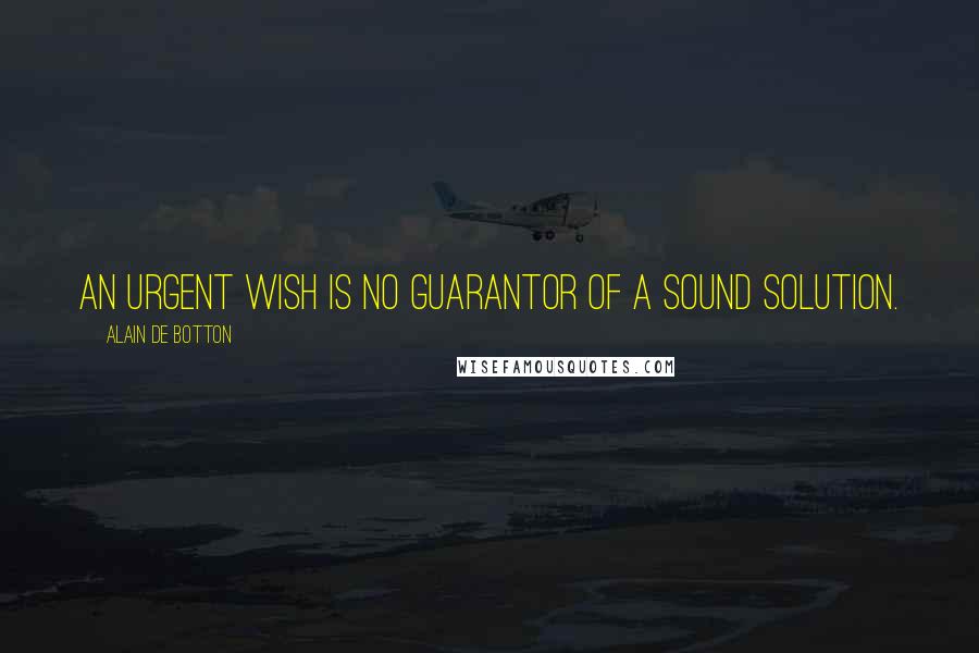 Alain De Botton Quotes: An urgent wish is no guarantor of a sound solution.