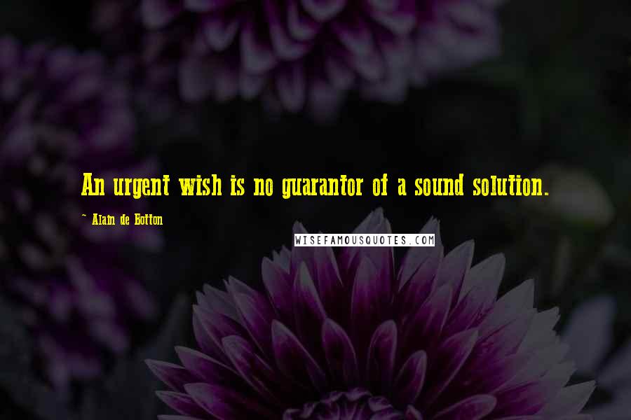 Alain De Botton Quotes: An urgent wish is no guarantor of a sound solution.