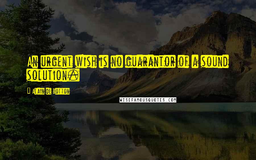 Alain De Botton Quotes: An urgent wish is no guarantor of a sound solution.