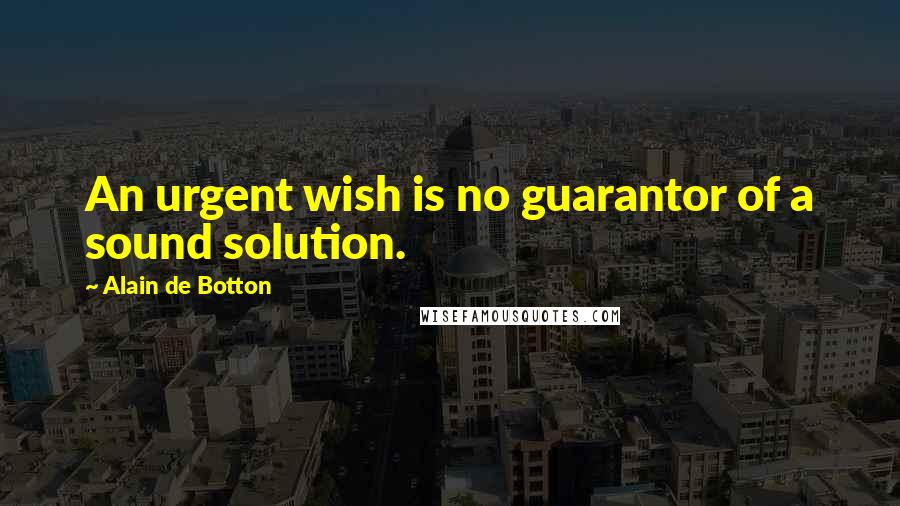 Alain De Botton Quotes: An urgent wish is no guarantor of a sound solution.