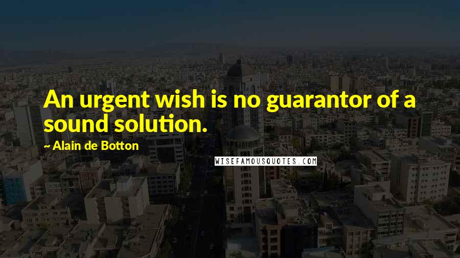 Alain De Botton Quotes: An urgent wish is no guarantor of a sound solution.