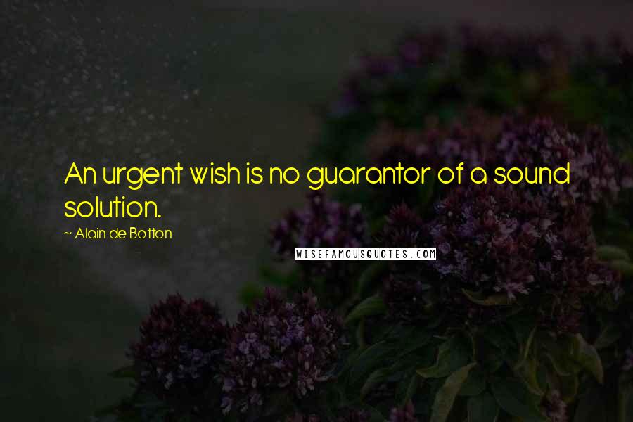 Alain De Botton Quotes: An urgent wish is no guarantor of a sound solution.