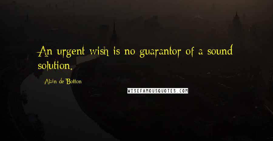 Alain De Botton Quotes: An urgent wish is no guarantor of a sound solution.