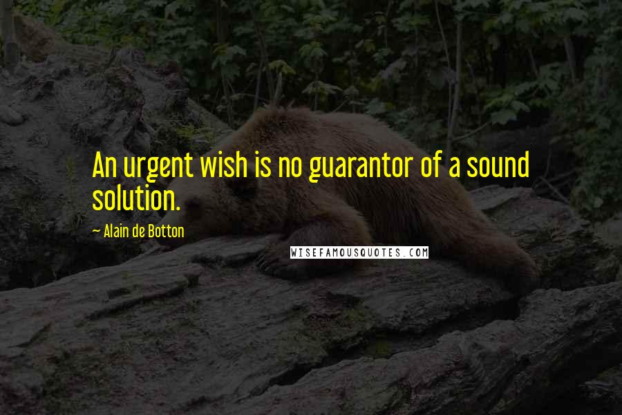 Alain De Botton Quotes: An urgent wish is no guarantor of a sound solution.