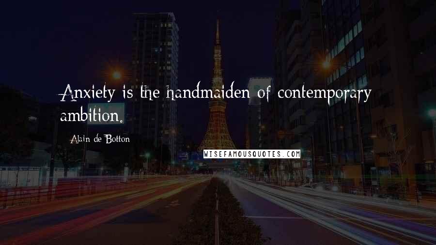 Alain De Botton Quotes: Anxiety is the handmaiden of contemporary ambition.