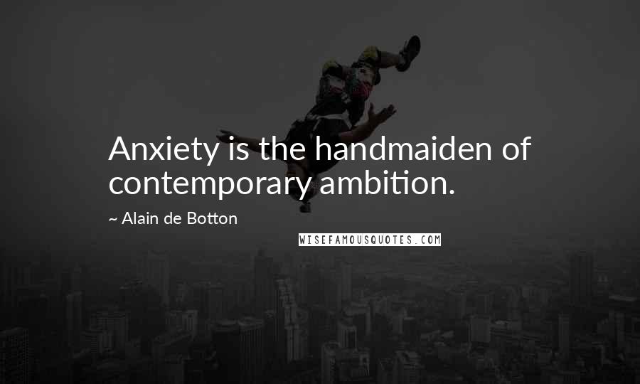 Alain De Botton Quotes: Anxiety is the handmaiden of contemporary ambition.
