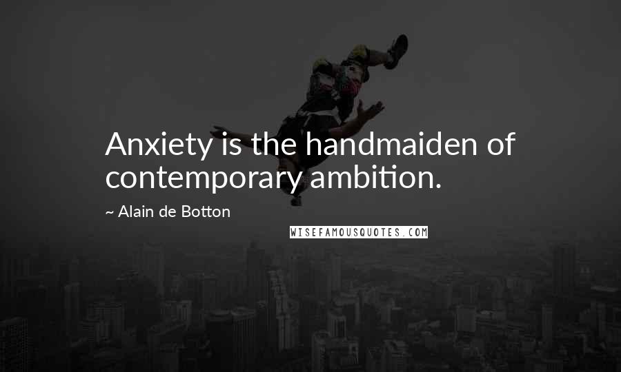 Alain De Botton Quotes: Anxiety is the handmaiden of contemporary ambition.