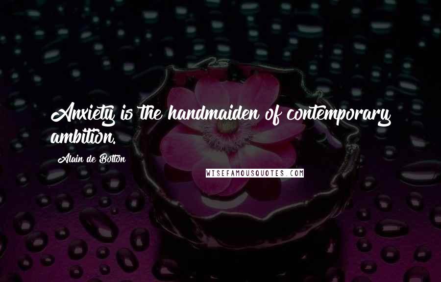 Alain De Botton Quotes: Anxiety is the handmaiden of contemporary ambition.