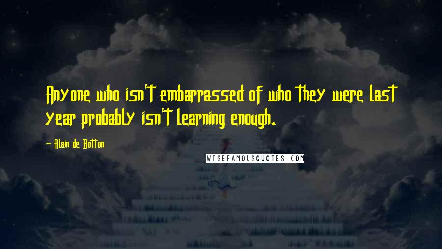 Alain De Botton Quotes: Anyone who isn't embarrassed of who they were last year probably isn't learning enough.