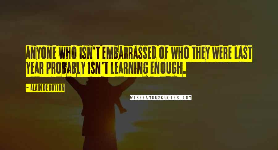 Alain De Botton Quotes: Anyone who isn't embarrassed of who they were last year probably isn't learning enough.