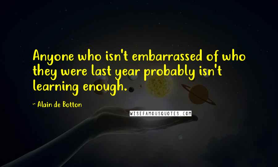 Alain De Botton Quotes: Anyone who isn't embarrassed of who they were last year probably isn't learning enough.