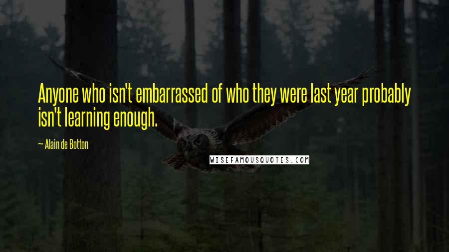 Alain De Botton Quotes: Anyone who isn't embarrassed of who they were last year probably isn't learning enough.