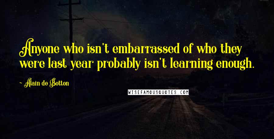 Alain De Botton Quotes: Anyone who isn't embarrassed of who they were last year probably isn't learning enough.
